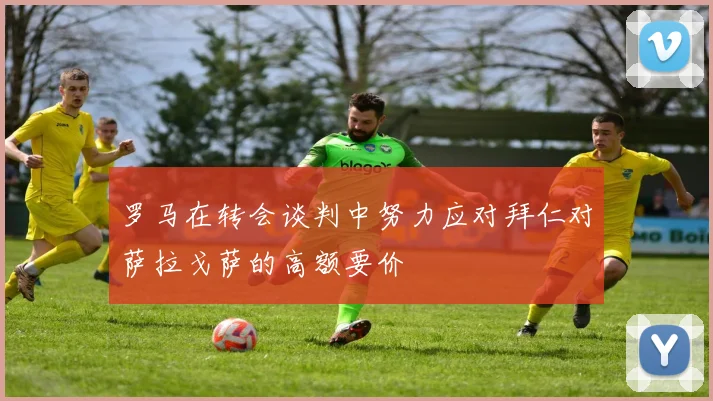 罗马在转会谈判中努力应对拜仁对萨拉戈萨的高额要价