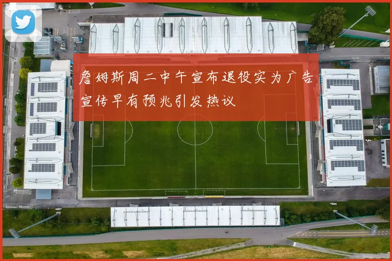 詹姆斯周二中午宣布退役实为广告宣传早有预兆引发热议