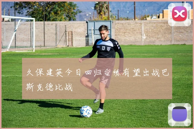 久保建英今日回归合练有望出战巴斯克德比战