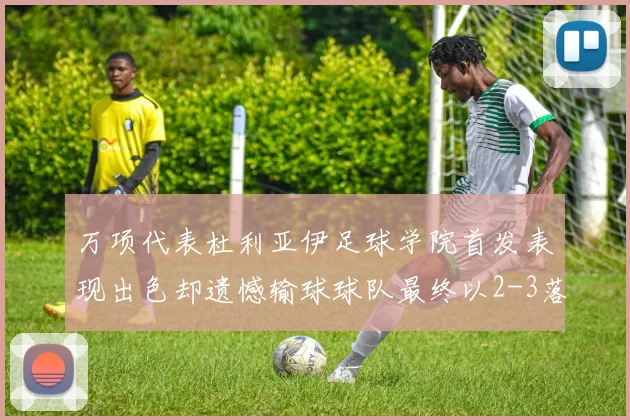 万项代表杜利亚伊足球学院首发表现出色却遗憾输球球队最终以2-3落败