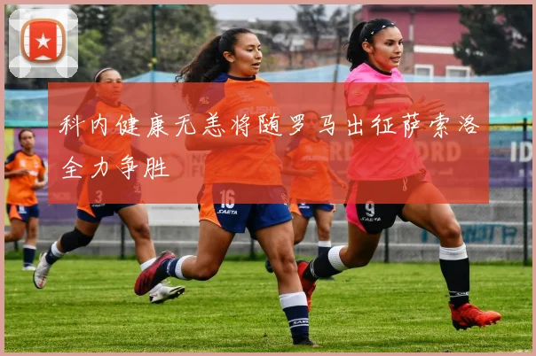 科内健康无恙将随罗马出征萨索洛全力争胜