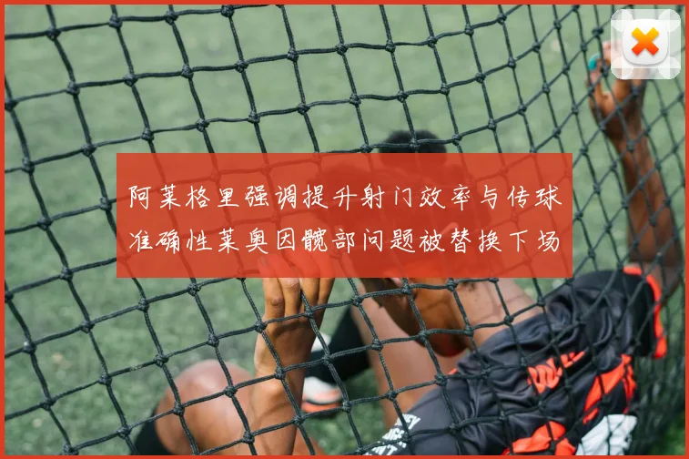 阿莱格里强调提升射门效率与传球准确性莱奥因髋部问题被替换下场