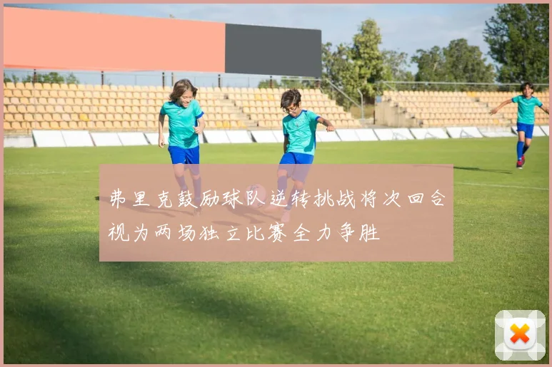 弗里克鼓励球队逆转挑战将次回合视为两场独立比赛全力争胜