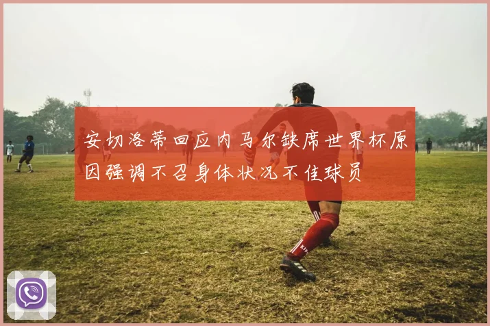 安切洛蒂回应内马尔缺席世界杯原因强调不召身体状况不佳球员
