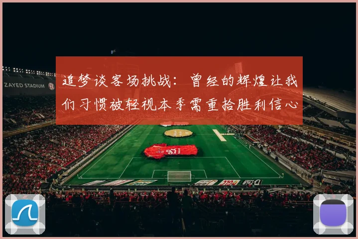 追梦谈客场挑战：曾经的辉煌让我们习惯被轻视本季需重拾胜利信心