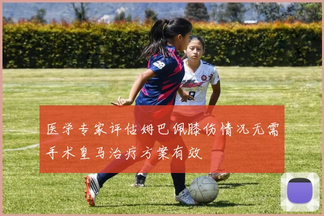医学专家评估姆巴佩膝伤情况无需手术皇马治疗方案有效