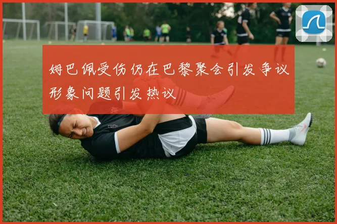 姆巴佩受伤仍在巴黎聚会引发争议形象问题引发热议