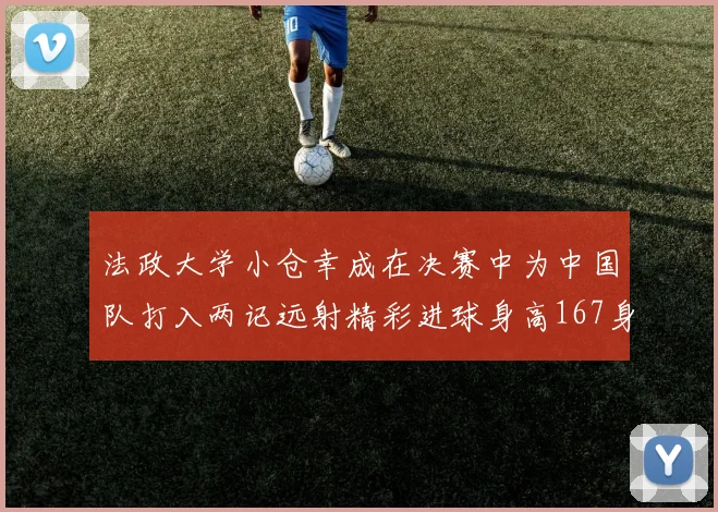 法政大学小仓幸成在决赛中为中国队打入两记远射精彩进球身高167身价25万欧