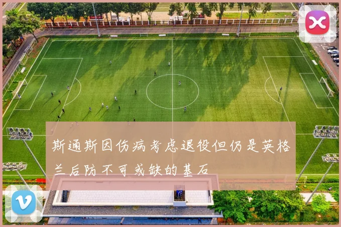 斯通斯因伤病考虑退役但仍是英格兰后防不可或缺的基石