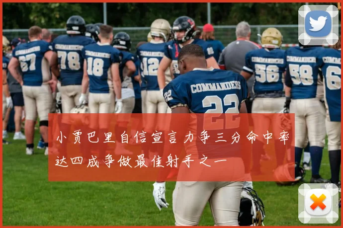 小贾巴里自信宣言力争三分命中率达四成争做最佳射手之一