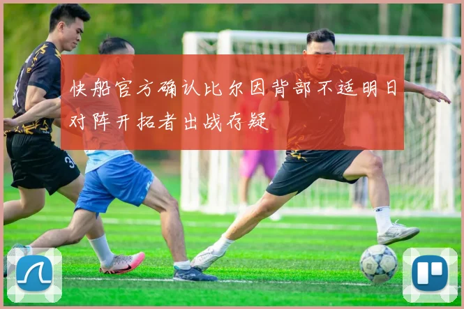 快船官方确认比尔因背部不适明日对阵开拓者出战存疑