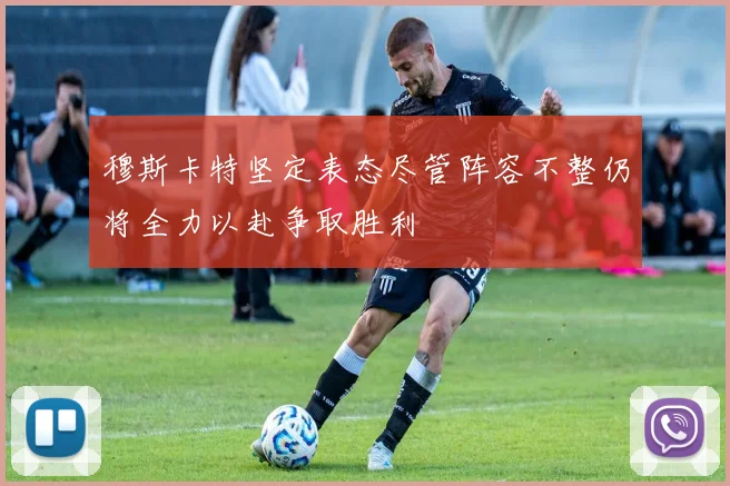 穆斯卡特坚定表态尽管阵容不整仍将全力以赴争取胜利