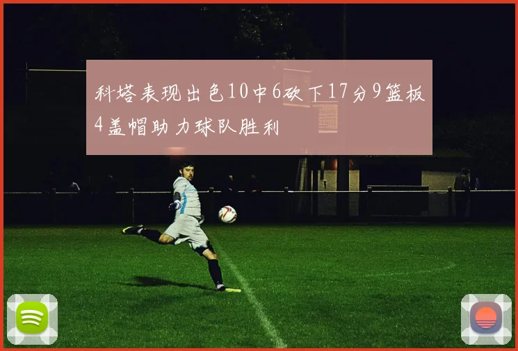 科塔表现出色10中6砍下17分9篮板4盖帽助力球队胜利