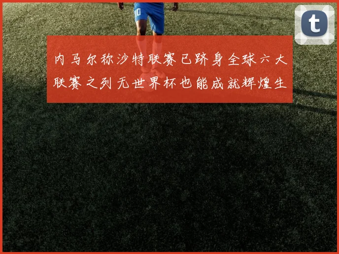 内马尔称沙特联赛已跻身全球六大联赛之列无世界杯也能成就辉煌生涯