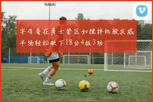 字母哥在勇士禁区如搅拌机般发威半场轻松砍下18分4板3助