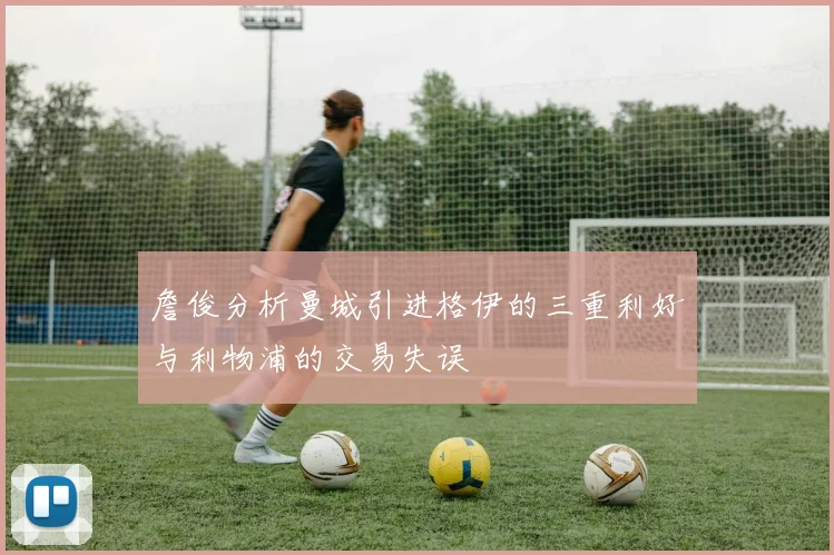 詹俊分析曼城引进格伊的三重利好与利物浦的交易失误