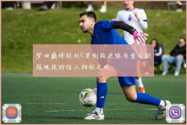 梦回巅峰时刻C罗倒钩进球与昔日欧冠绝技的惊人相似之处