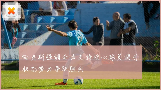 哈克斯强调全力支持核心球员提升状态努力争取胜利