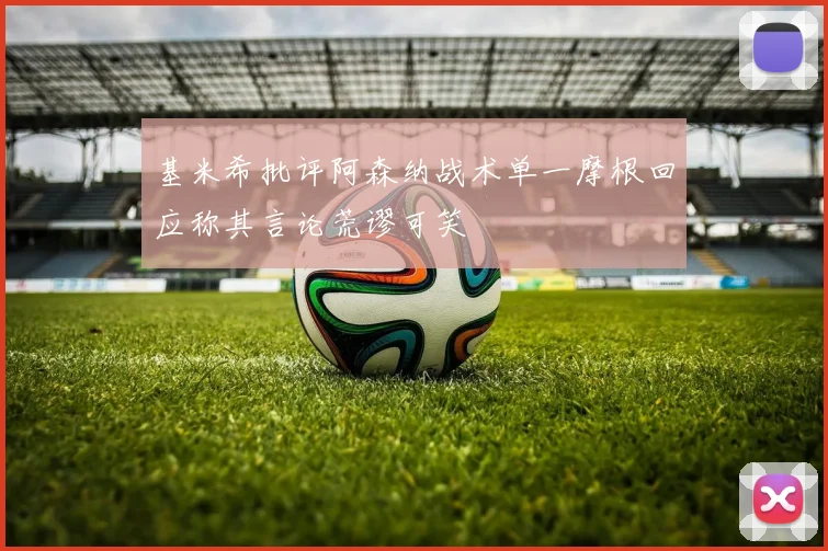 基米希批评阿森纳战术单一摩根回应称其言论荒谬可笑