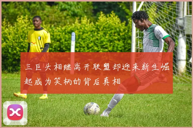 三巨头相继离开联盟却迎来新生崛起成为笑柄的背后真相