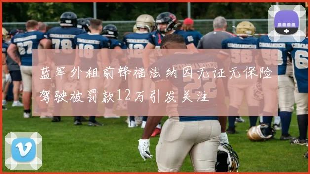 蓝军外租前锋福法纳因无证无保险驾驶被罚款12万引发关注