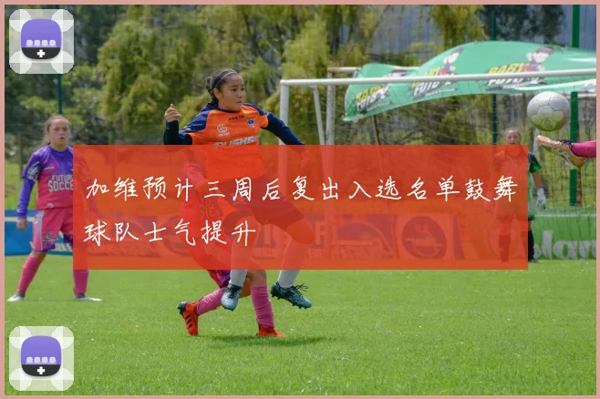 加维预计三周后复出入选名单鼓舞球队士气提升