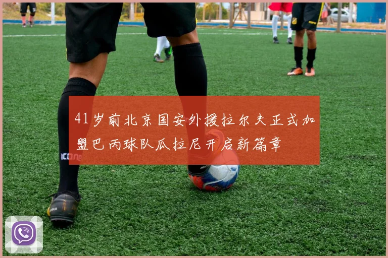 41岁前北京国安外援拉尔夫正式加盟巴丙球队瓜拉尼开启新篇章