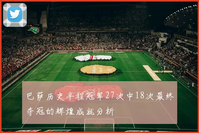 巴萨历史半程冠军27次中18次最终夺冠的辉煌成就分析