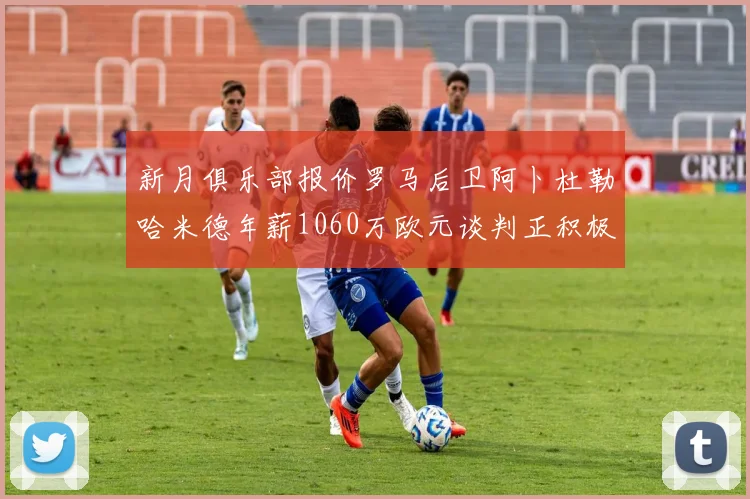 新月俱乐部报价罗马后卫阿卜杜勒哈米德年薪1060万欧元谈判正积极进行中