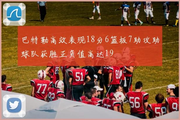 巴特勒高效表现18分6篮板7助攻助球队获胜正负值高达19