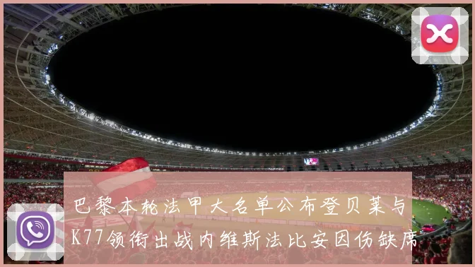 巴黎本轮法甲大名单公布登贝莱与K77领衔出战内维斯法比安因伤缺席