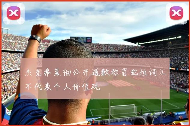 杰克弗莱彻公开道歉称冒犯性词汇不代表个人价值观