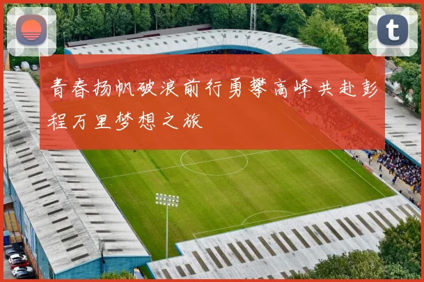 青春扬帆破浪前行勇攀高峰共赴彭程万里梦想之旅