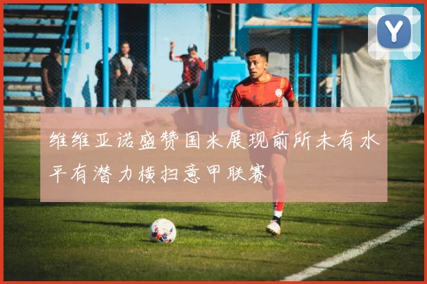维维亚诺盛赞国米展现前所未有水平有潜力横扫意甲联赛