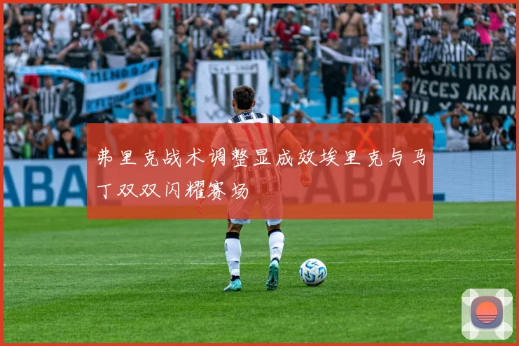 弗里克战术调整显成效埃里克与马丁双双闪耀赛场