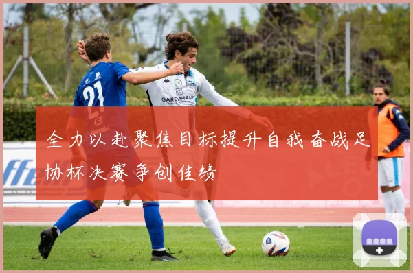 全力以赴聚焦目标提升自我奋战足协杯决赛争创佳绩