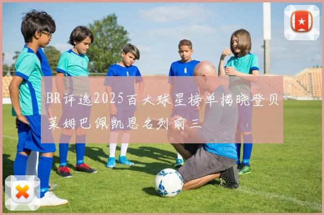 BR评选2025百大球星榜单揭晓登贝莱姆巴佩凯恩名列前三
